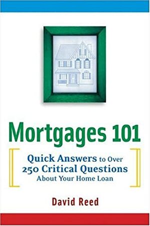 Mortgages 101: Quick Answers To Over 250 Critical Questions About Your Home Loan by David Reed