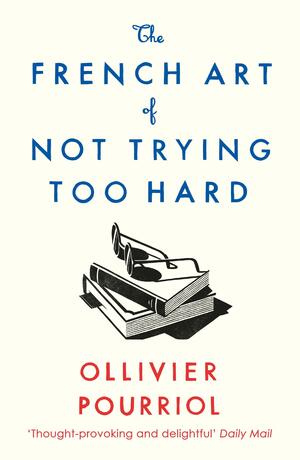 The French Art of Not Trying Too Hard by Ollivier Pourriol, Helen Stevenson