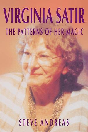 Virginia Satir: The Patterns of Her Magic by Steve Andreas