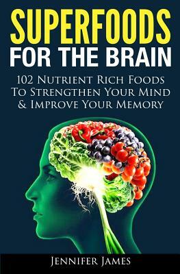 Superfoods for the Brain: 102 Nutrient Rich Foods To Strengthen Your Mind & Improve Your Memory by Jennifer James