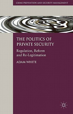 The Politics of Private Security: Regulation, Reform and Re-Legitimation by A. White