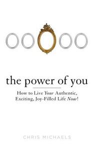 The Power of You: How to Live Your Authentic, Exciting, Joy-Filled Life Now! by Chris Michaels
