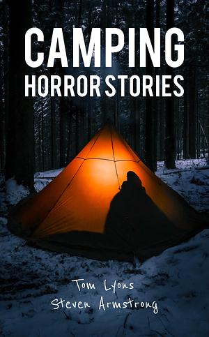 Camping Horror Stories: Strange Encounters with the Unknown by Steven Armstrong, Tom Lyons, Tom Lyons