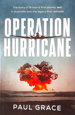 Operation Hurricane: The story of Britain's first atomic test in Australia and the legacy that remains by Paul Grace