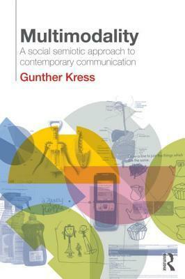 Multimodality: A Social Semiotic Approach to Contemporary Communication: Exploring Contemporary Methods of Communication by Gunther Kress