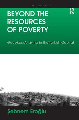 Beyond the Resources of Poverty: Gecekondu Living in the Turkish Capital by Sebnem Eroglu