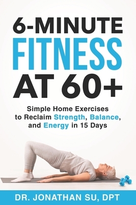 6-Minute Fitness at 60+: Simple Home Exercises to Reclaim Strength, Balance, and Energy in 15 Days by Jonathan Su