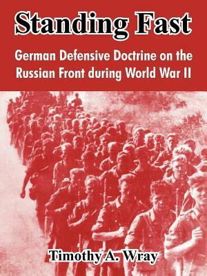 Standing Fast: German Defensive Doctrine on the Russian Front During World War II by Timothy A. Wray