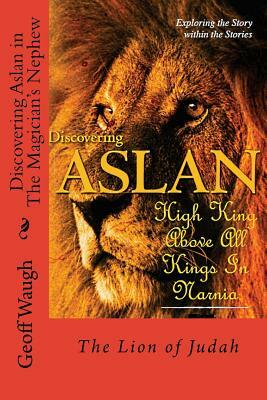 Discovering Aslan in 'The Magician's Nephew' by C. S. Lewis: The Lion of Judah - a devotional commentary on The Chronicles of Narnia by Geoff Waugh