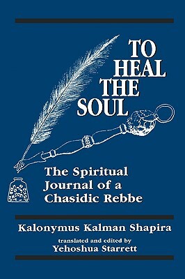 To Heal the Soul: The Spiritual Journal of a Chasidic Rebbe by Kalonymus Kalman Shapira