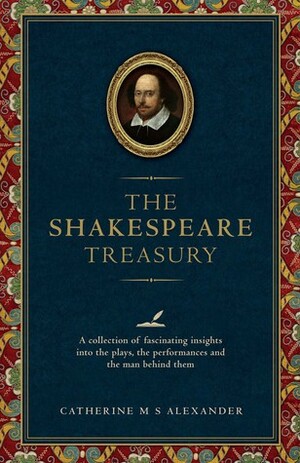 The Shakespeare Treasury: A Collection of Fascinating Insights into the Plays, the Performances and the Man Behind Them by Catherine M.S. Alexander