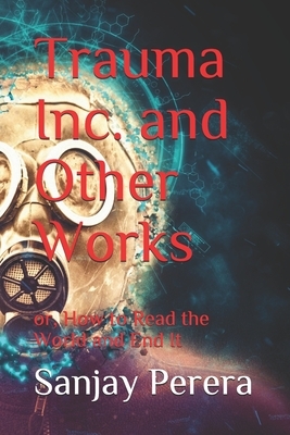 Trauma Inc. and Other Works: Or, How to Read the World and End It by Sanjay Perera