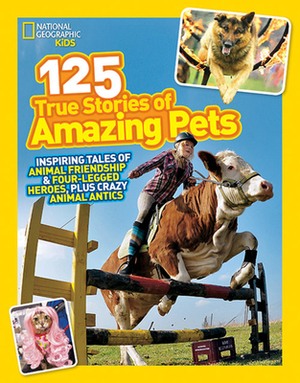 125 True Stories of Amazing Pets: Inspiring Tales of Animal Friendship and Four-Legged Heroes, Plus Crazy Animal Antics by National Geographic Kids