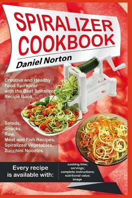 Spiralizer Cookbook: Creative and Healthy Food Spiralizer with the Best Spiralizer Recipe Book (Salads, Snacks, Raw, Meat and Fish Recipes, by Daniel Norton