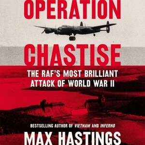 Operation Chastise: The RAF's Most Brilliant Attack of World War II by Max Hastings