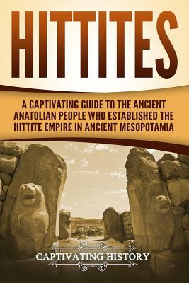 Hittites: A Captivating Guide to the Ancient Anatolian People Who Established the Hittite Empire in Ancient Mesopotamia by Captivating History