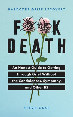 F**k Death: An Honest Guide to Getting through Grief without the Condolences, Sympathy, and Other BS by Steve Case