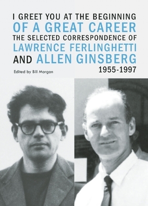 I Greet You at the Beginning of a Great Career: The Selected Correspondence of Lawrence Ferlinghetti and Allen Ginsberg, 1955-1997 by Lawrence Ferlinghetti, Allen Ginsberg, Bill Morgan