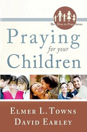 Praying for Your Children: (The How to Pray Series) by David Earley, Elmer L. Towns