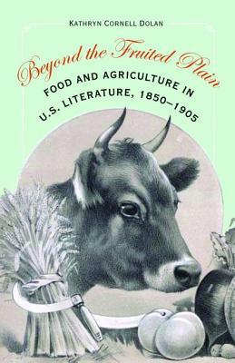 Beyond the Fruited Plain: Food and Agriculture in U.S. Literature, 1850-1905 by Kathryn Cornell Dolan