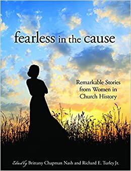 Fearless in the Cause: Remarkable Stories from Women in Church History by Brittany Chapman Nash