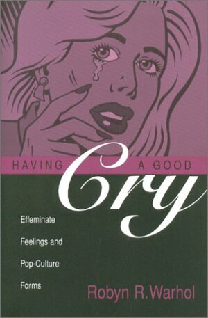 Having a Good Cry: Effeminate Feelings & Pop-Culture Forms by Robyn R. Warhol