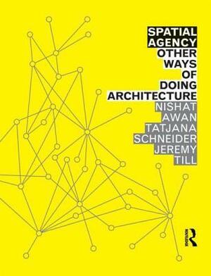 Spatial Agency: Other Ways of Doing Architecture by Nishat Awan, Tatjana Schneider, Jeremy Till