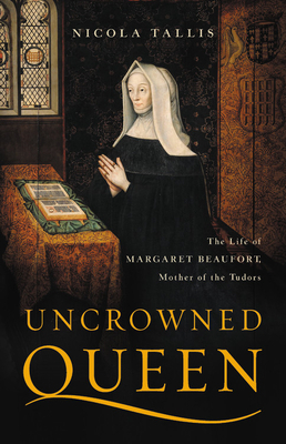 Uncrowned Queen: The Life of Margaret Beaufort, Mother of the Tudors by Nicola Tallis