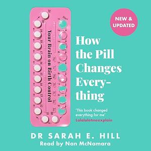 How the Pill Changes Everything: Your Brain on Birth Control by Sarah E. Hill