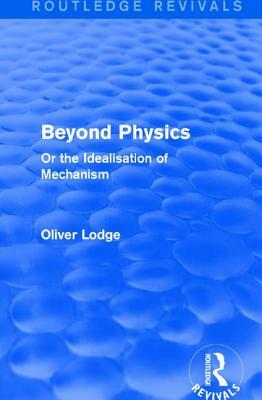 Beyond Physics: Or the Idealisation of Mechanism by Sir Oliver Lodge