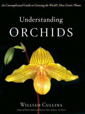 Understanding Orchids: An Uncomplicated Guide to Growing the World's Most Exotic Plants by William Cullina