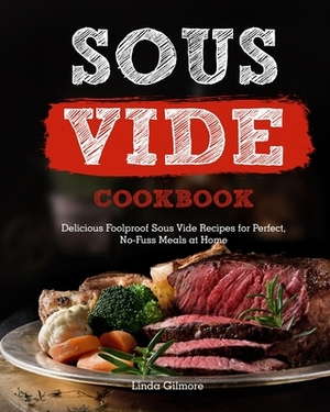 Sous Vide Cookbook: Delicious Foolproof Sous Vide Recipes for Perfect, No-Fuss Meals at Home by Linda Gilmore