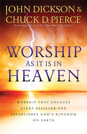 Worship As It Is In Heaven: Worship That Engages Every Believer and Establishes God's Kingdom on Earth by John Dickson, Chuck D. Pierce