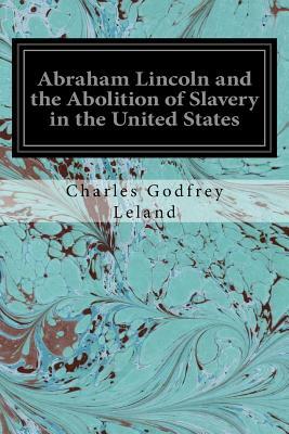 Abraham Lincoln and the Abolition of Slavery in the United States by Charles Godfrey Leland