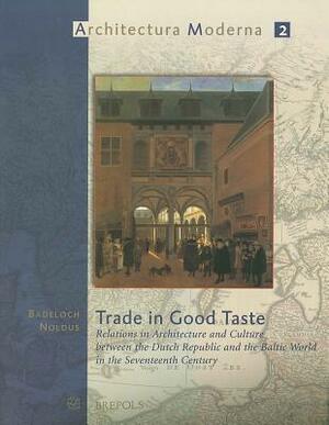 Trade in Good Taste: Relations in Architecture and Culture Between the Dutch Republic and the Baltic World in the Seventeenth Century by Badeloch Noldus