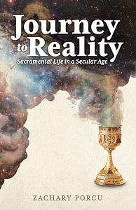 Journey to Reality: Sacramental Life in a Secular Age by Zachary Porcu