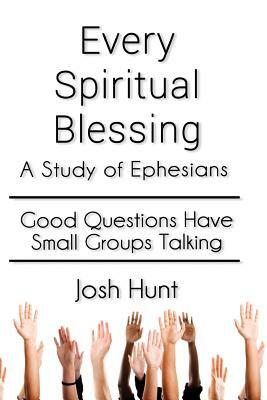 Every Spiritual Blessing: A Study of Ephesians by Josh Hunt