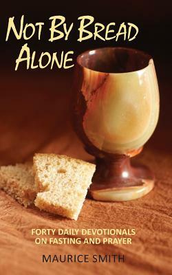 Not By Bread Alone: Forty Daily Devotionals On Fasting And Prayer by Maurice Smith, Gale A. Smith