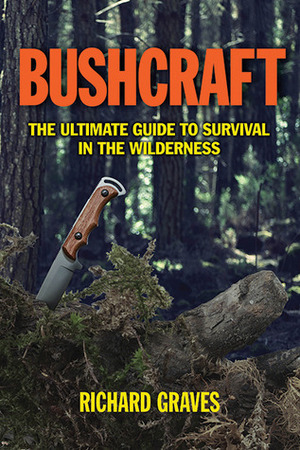 Bushcraft: The Ultimate Guide to Survival in the Wilderness by Richard H. Graves