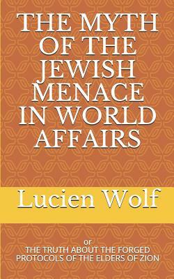 The Myth of the Jewish Menace in World Affairs: The Truth about the Forged Protocols of the Elders of Zion by Lucien Wolf