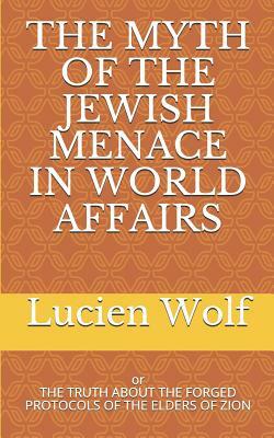 The Myth of the Jewish Menace in World Affairs: The Truth about the Forged Protocols of the Elders of Zion by Lucien Wolf