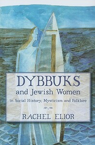 Dybbuks and Jewish Women in Social History, Mysticism and Folklore by Rachel Elior