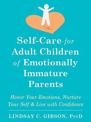 Self-Care for Adult Children of Emotionally Immature Parents: Honor Your Emotions, Nurture Your Self & Live with Confidence by Lindsay C. Gibson