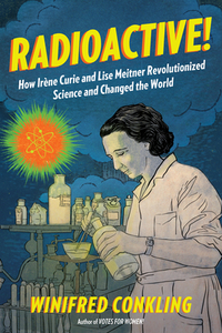 Radioactive!: How Irène Curie and Lise Meitner Revolutionized Science and Changed the World by Winifred Conkling