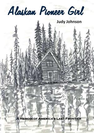 Alaskan Pioneer Girl: A Memoir of America's Last Frontier by Judy Johnson