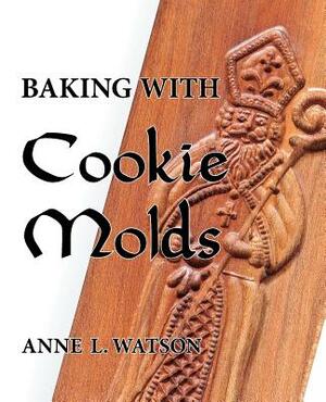 Baking with Cookie Molds: Secrets and Recipes for Making Amazing Handcrafted Cookies for Your Christmas, Holiday, Wedding, Tea, Party, Swap, Exc by Anne L. Watson