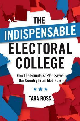 The Indispensable Electoral College: How the Founders' Plan Saves Our Country from Mob Rule by Tara Ross