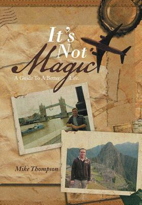 It's Not Magic: A Guide to a Better Life. by Mike Thompson