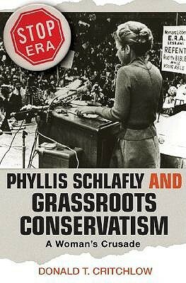 Phyllis Schlafly and Grassroots Conservatism: A Woman's Crusade by Donald T. Critchlow