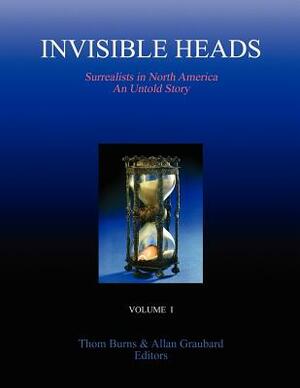 Invisible Heads: Surrealists in North America - An Untold Story, Volume 1 by Thom Burns, Allan Graubard